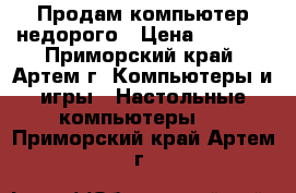 Продам компьютер недорого › Цена ­ 5 000 - Приморский край, Артем г. Компьютеры и игры » Настольные компьютеры   . Приморский край,Артем г.